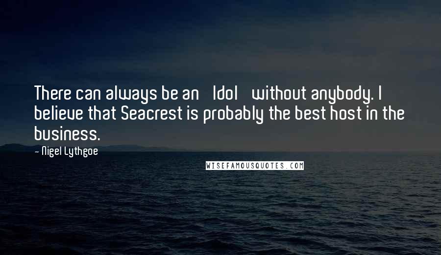 Nigel Lythgoe Quotes: There can always be an 'Idol' without anybody. I believe that Seacrest is probably the best host in the business.