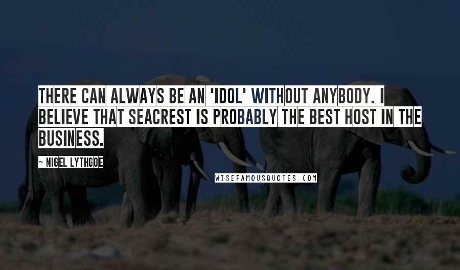 Nigel Lythgoe Quotes: There can always be an 'Idol' without anybody. I believe that Seacrest is probably the best host in the business.