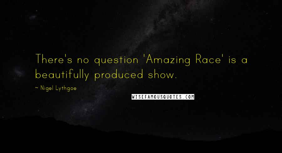 Nigel Lythgoe Quotes: There's no question 'Amazing Race' is a beautifully produced show.