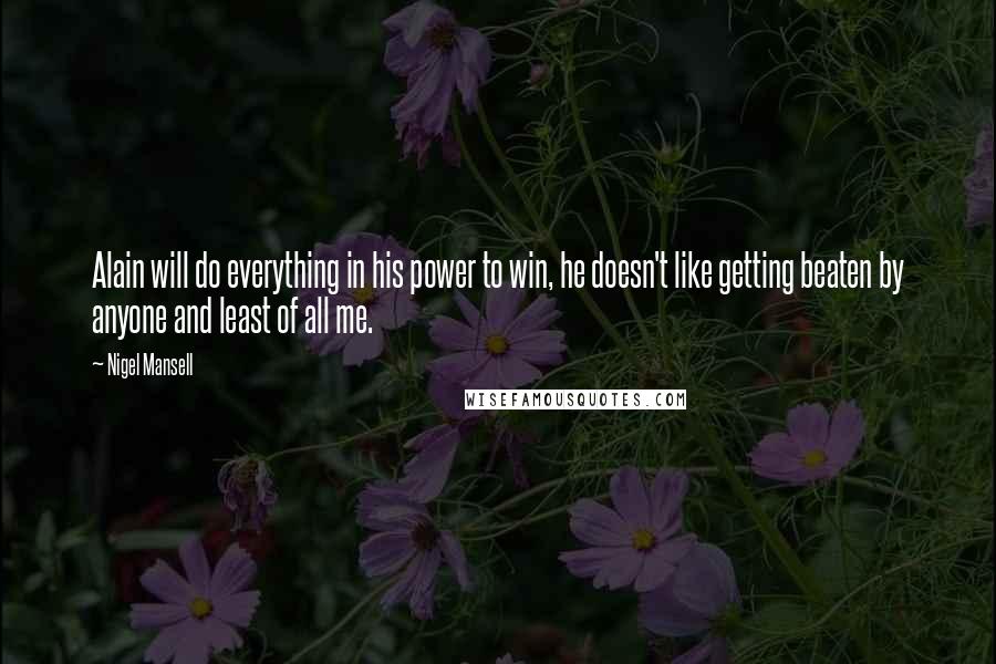 Nigel Mansell Quotes: Alain will do everything in his power to win, he doesn't like getting beaten by anyone and least of all me.