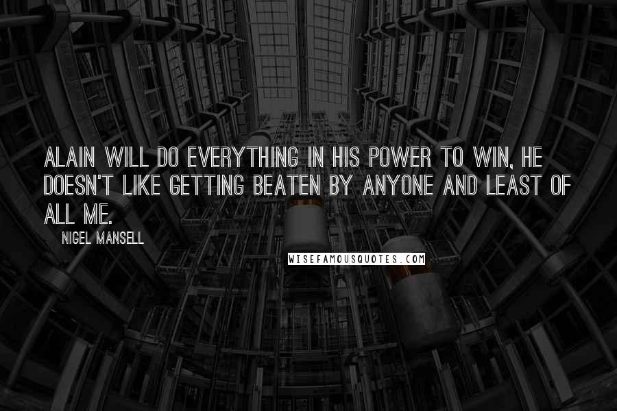 Nigel Mansell Quotes: Alain will do everything in his power to win, he doesn't like getting beaten by anyone and least of all me.