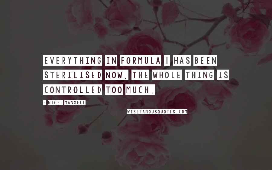Nigel Mansell Quotes: Everything in Formula 1 has been sterilised now, the whole thing is controlled too much.