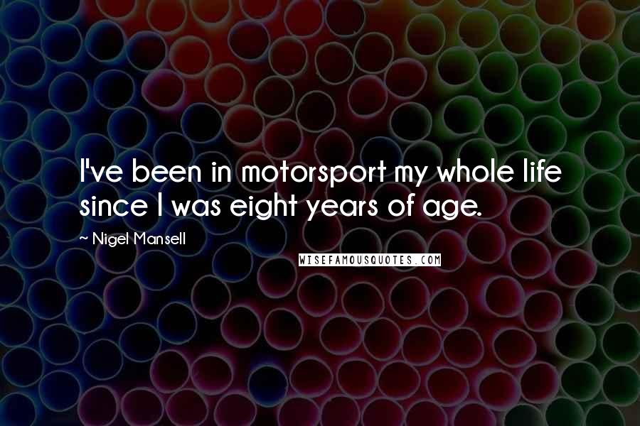 Nigel Mansell Quotes: I've been in motorsport my whole life since I was eight years of age.