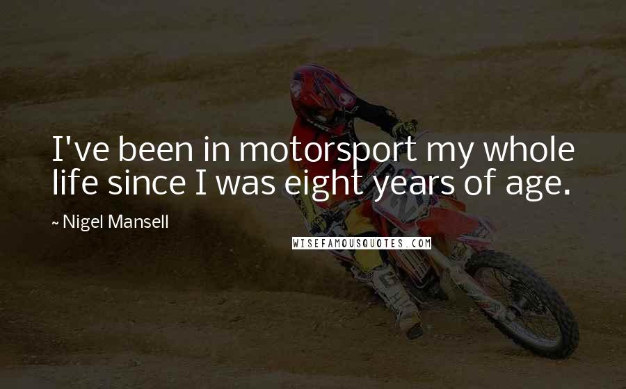 Nigel Mansell Quotes: I've been in motorsport my whole life since I was eight years of age.