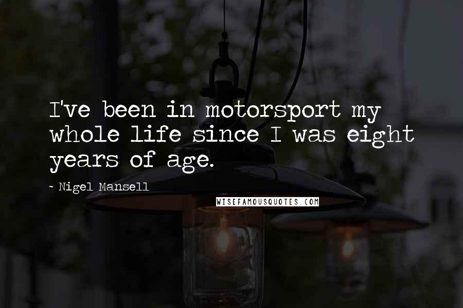 Nigel Mansell Quotes: I've been in motorsport my whole life since I was eight years of age.