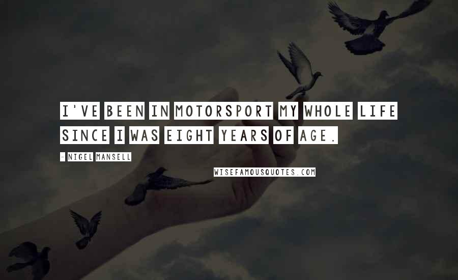 Nigel Mansell Quotes: I've been in motorsport my whole life since I was eight years of age.