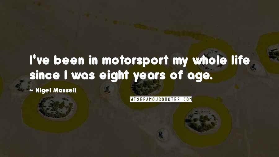 Nigel Mansell Quotes: I've been in motorsport my whole life since I was eight years of age.