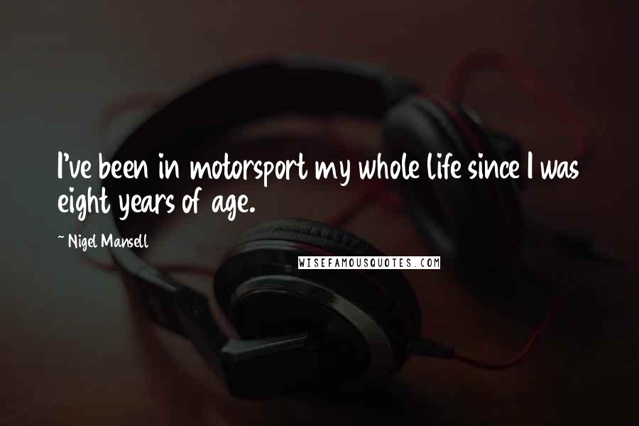 Nigel Mansell Quotes: I've been in motorsport my whole life since I was eight years of age.