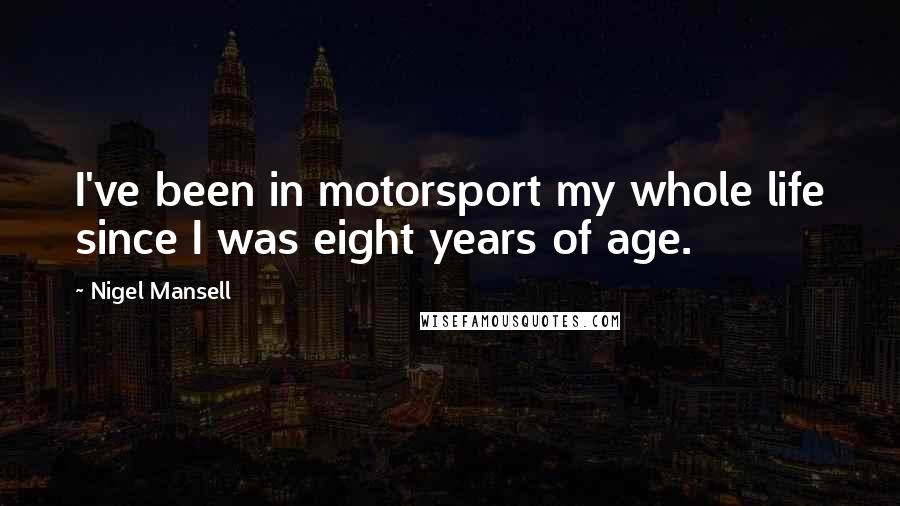 Nigel Mansell Quotes: I've been in motorsport my whole life since I was eight years of age.