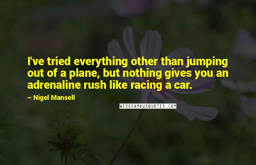 Nigel Mansell Quotes: I've tried everything other than jumping out of a plane, but nothing gives you an adrenaline rush like racing a car.