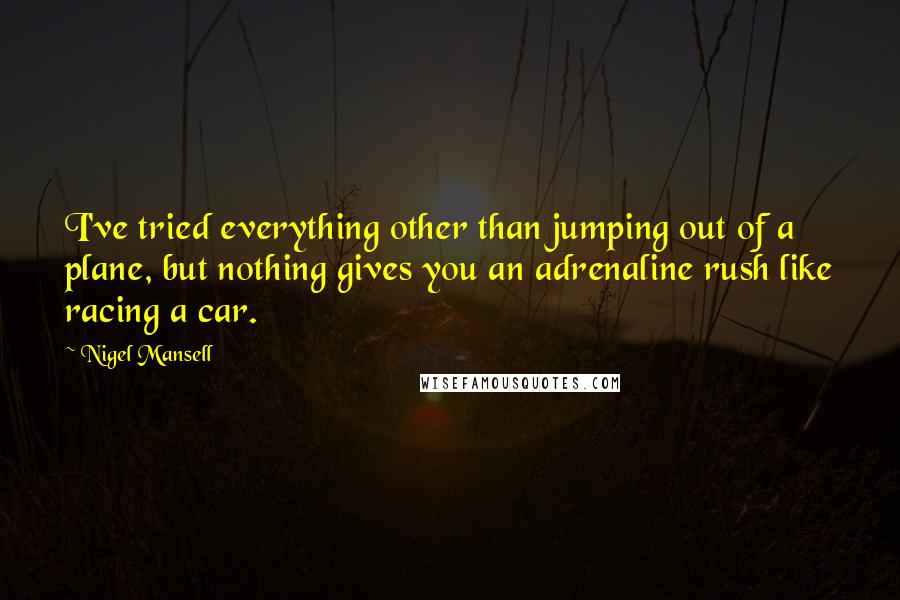 Nigel Mansell Quotes: I've tried everything other than jumping out of a plane, but nothing gives you an adrenaline rush like racing a car.