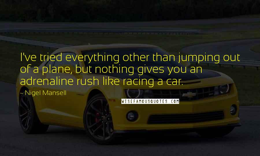 Nigel Mansell Quotes: I've tried everything other than jumping out of a plane, but nothing gives you an adrenaline rush like racing a car.