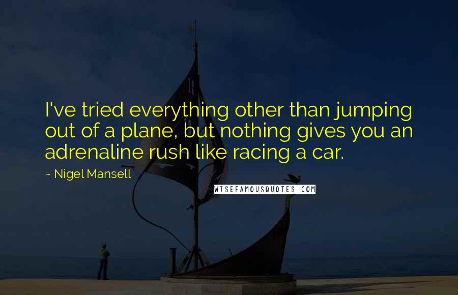 Nigel Mansell Quotes: I've tried everything other than jumping out of a plane, but nothing gives you an adrenaline rush like racing a car.