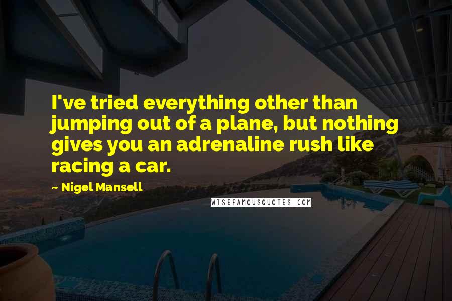 Nigel Mansell Quotes: I've tried everything other than jumping out of a plane, but nothing gives you an adrenaline rush like racing a car.