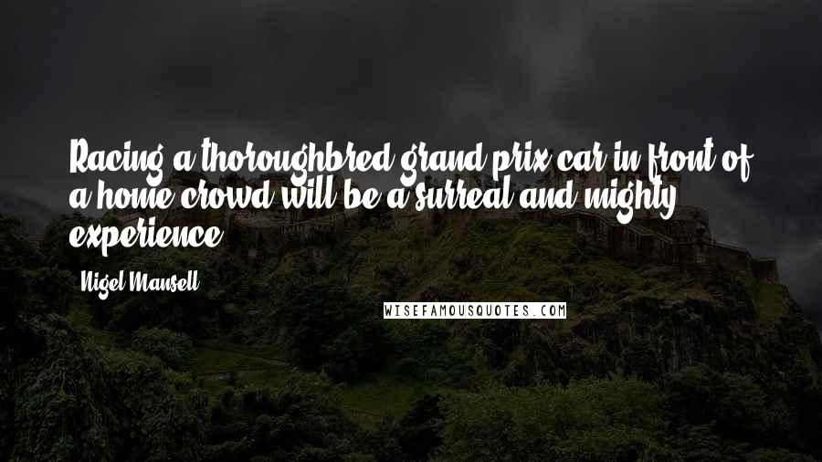 Nigel Mansell Quotes: Racing a thoroughbred grand prix car in front of a home crowd will be a surreal and mighty experience.