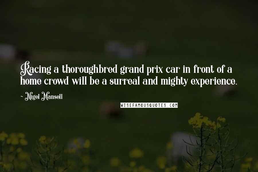 Nigel Mansell Quotes: Racing a thoroughbred grand prix car in front of a home crowd will be a surreal and mighty experience.