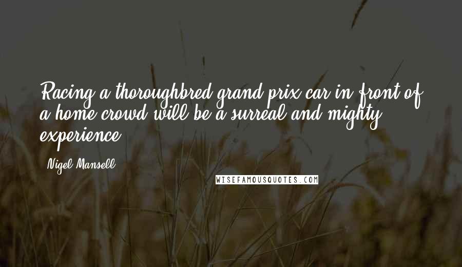 Nigel Mansell Quotes: Racing a thoroughbred grand prix car in front of a home crowd will be a surreal and mighty experience.