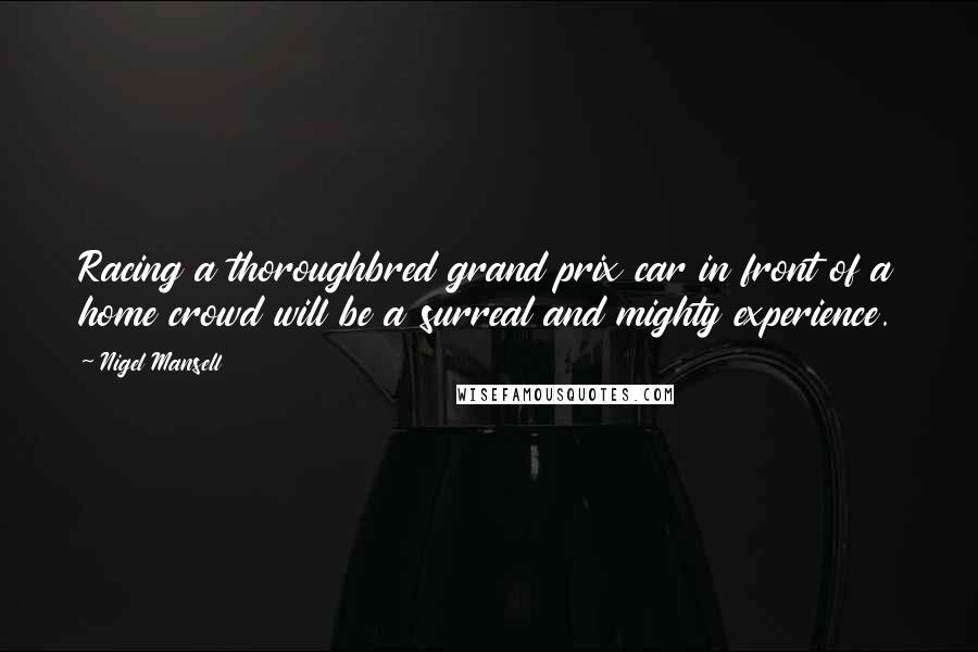 Nigel Mansell Quotes: Racing a thoroughbred grand prix car in front of a home crowd will be a surreal and mighty experience.