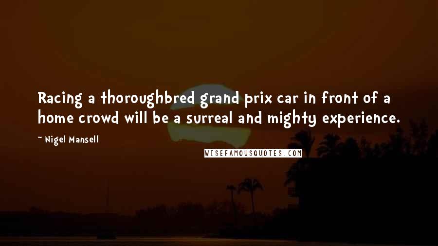 Nigel Mansell Quotes: Racing a thoroughbred grand prix car in front of a home crowd will be a surreal and mighty experience.