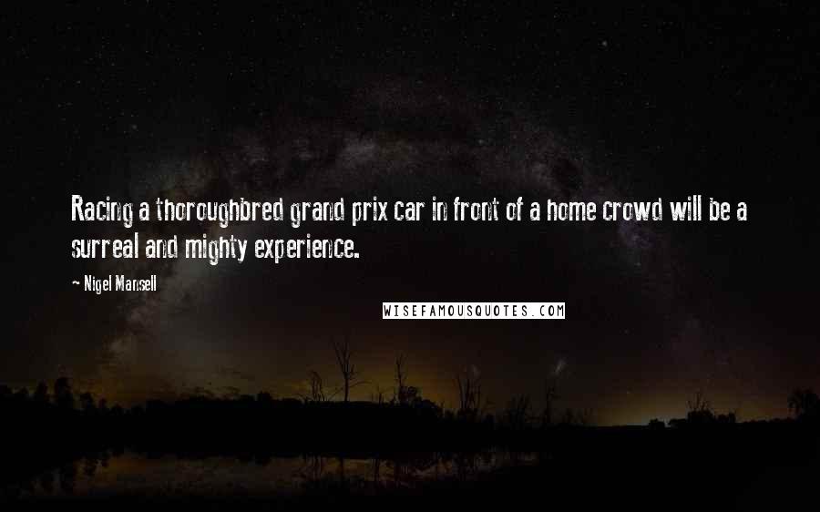 Nigel Mansell Quotes: Racing a thoroughbred grand prix car in front of a home crowd will be a surreal and mighty experience.