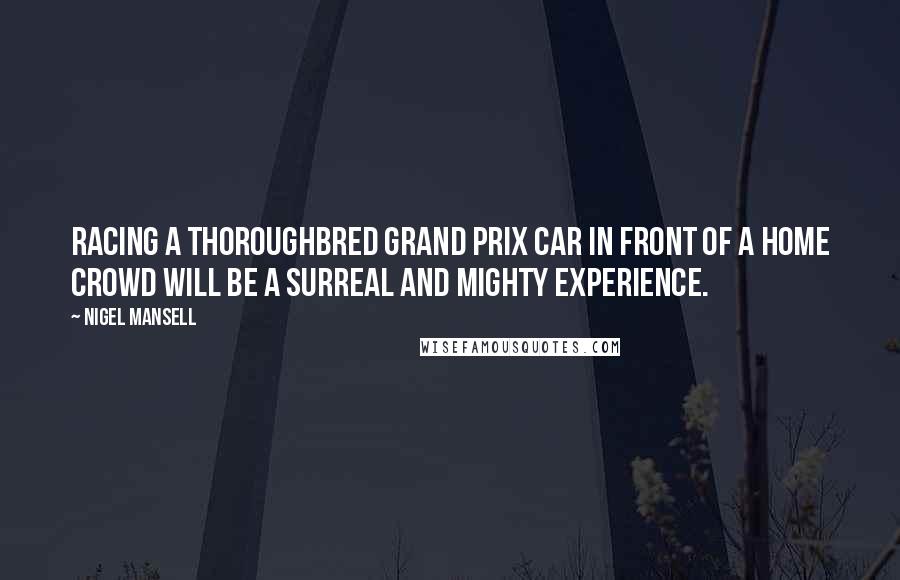 Nigel Mansell Quotes: Racing a thoroughbred grand prix car in front of a home crowd will be a surreal and mighty experience.
