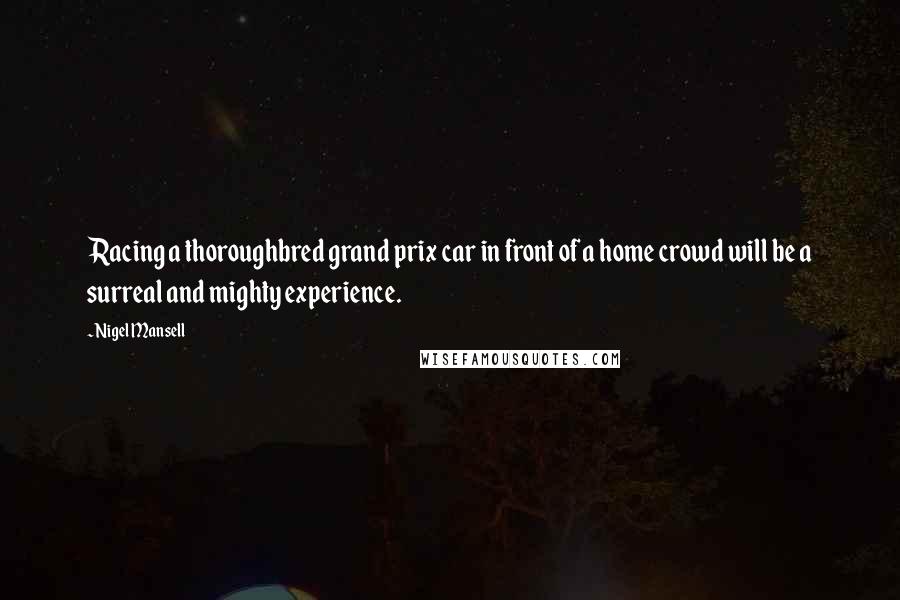 Nigel Mansell Quotes: Racing a thoroughbred grand prix car in front of a home crowd will be a surreal and mighty experience.