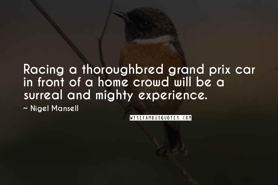 Nigel Mansell Quotes: Racing a thoroughbred grand prix car in front of a home crowd will be a surreal and mighty experience.