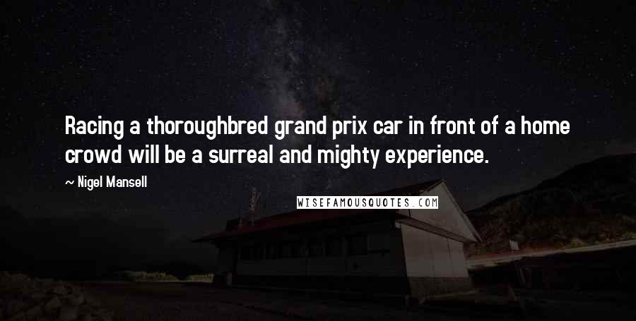 Nigel Mansell Quotes: Racing a thoroughbred grand prix car in front of a home crowd will be a surreal and mighty experience.