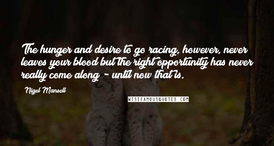 Nigel Mansell Quotes: The hunger and desire to go racing, however, never leaves your blood but the right opportunity has never really come along - until now that is.