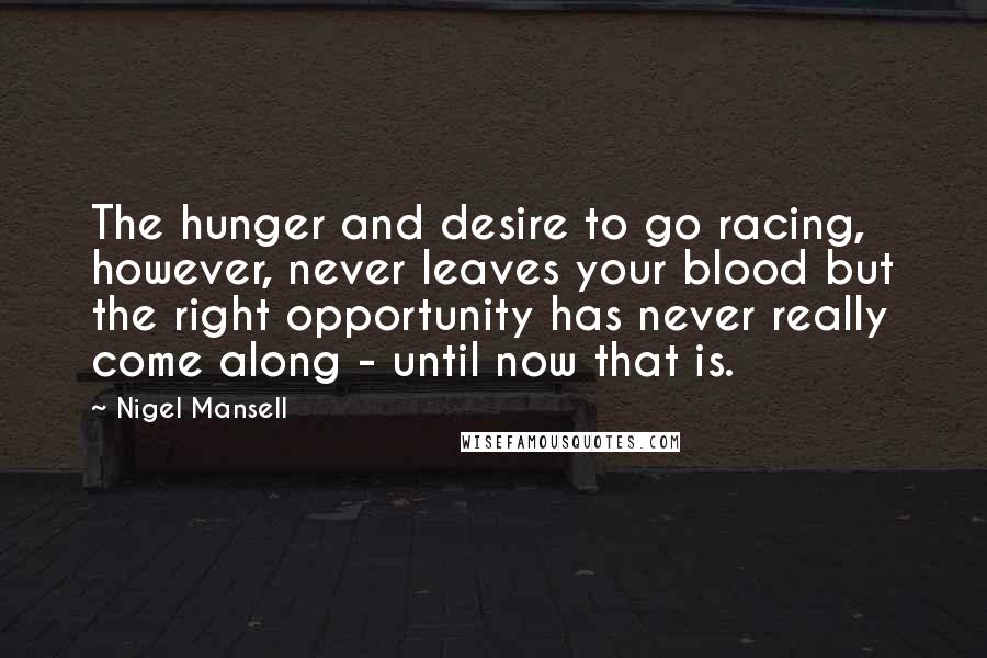 Nigel Mansell Quotes: The hunger and desire to go racing, however, never leaves your blood but the right opportunity has never really come along - until now that is.