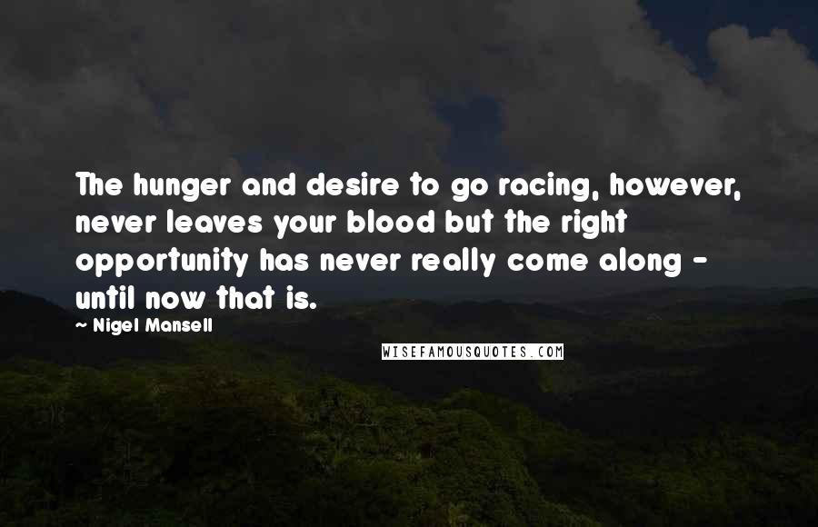 Nigel Mansell Quotes: The hunger and desire to go racing, however, never leaves your blood but the right opportunity has never really come along - until now that is.