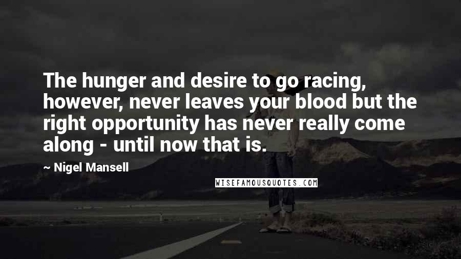 Nigel Mansell Quotes: The hunger and desire to go racing, however, never leaves your blood but the right opportunity has never really come along - until now that is.