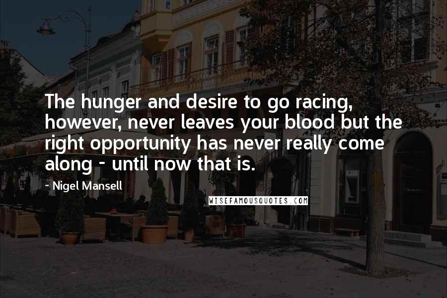 Nigel Mansell Quotes: The hunger and desire to go racing, however, never leaves your blood but the right opportunity has never really come along - until now that is.