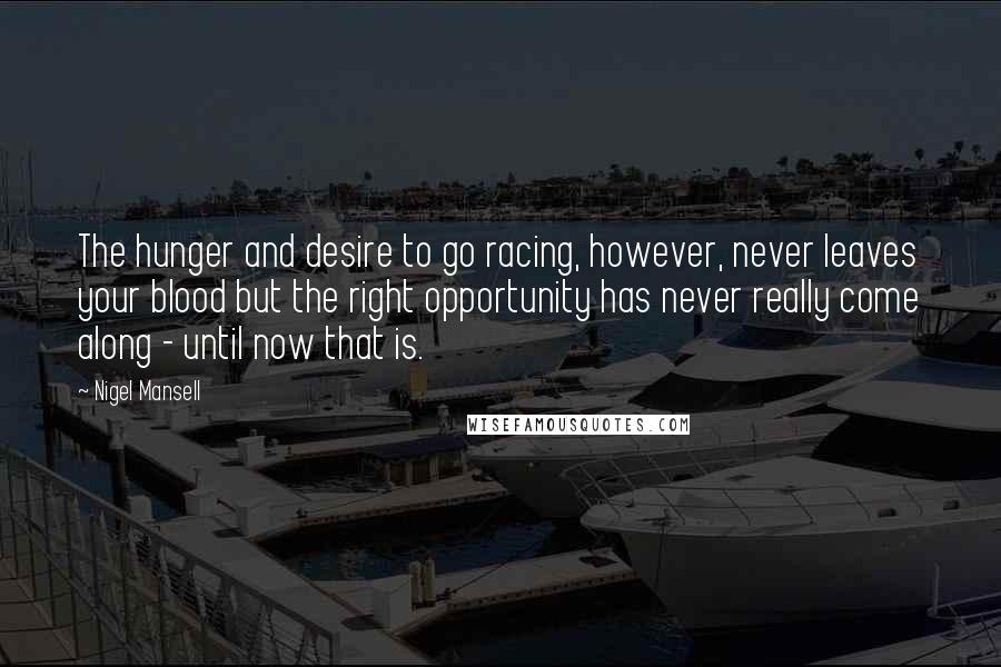 Nigel Mansell Quotes: The hunger and desire to go racing, however, never leaves your blood but the right opportunity has never really come along - until now that is.