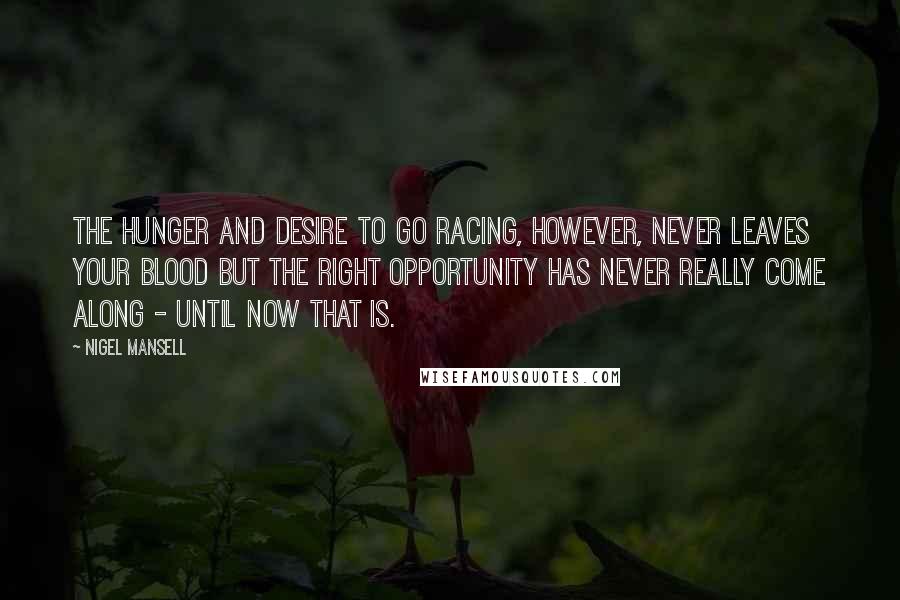 Nigel Mansell Quotes: The hunger and desire to go racing, however, never leaves your blood but the right opportunity has never really come along - until now that is.