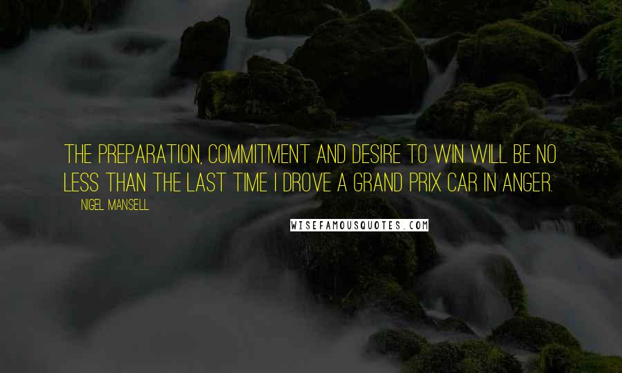 Nigel Mansell Quotes: The preparation, commitment and desire to win will be no less than the last time I drove a grand prix car in anger.