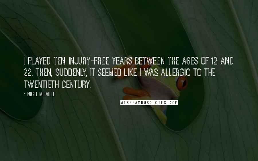 Nigel Melville Quotes: I played ten injury-free years between the ages of 12 and 22. Then, suddenly, it seemed like I was allergic to the twentieth century.