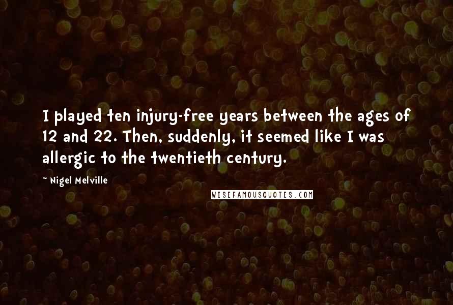 Nigel Melville Quotes: I played ten injury-free years between the ages of 12 and 22. Then, suddenly, it seemed like I was allergic to the twentieth century.