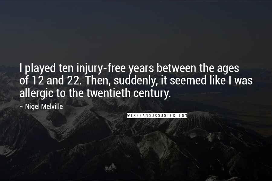 Nigel Melville Quotes: I played ten injury-free years between the ages of 12 and 22. Then, suddenly, it seemed like I was allergic to the twentieth century.