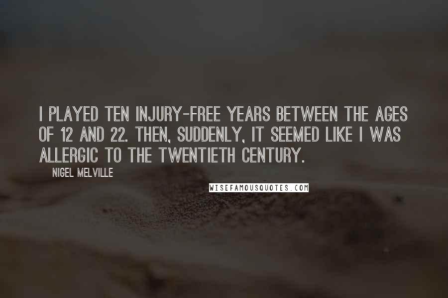 Nigel Melville Quotes: I played ten injury-free years between the ages of 12 and 22. Then, suddenly, it seemed like I was allergic to the twentieth century.