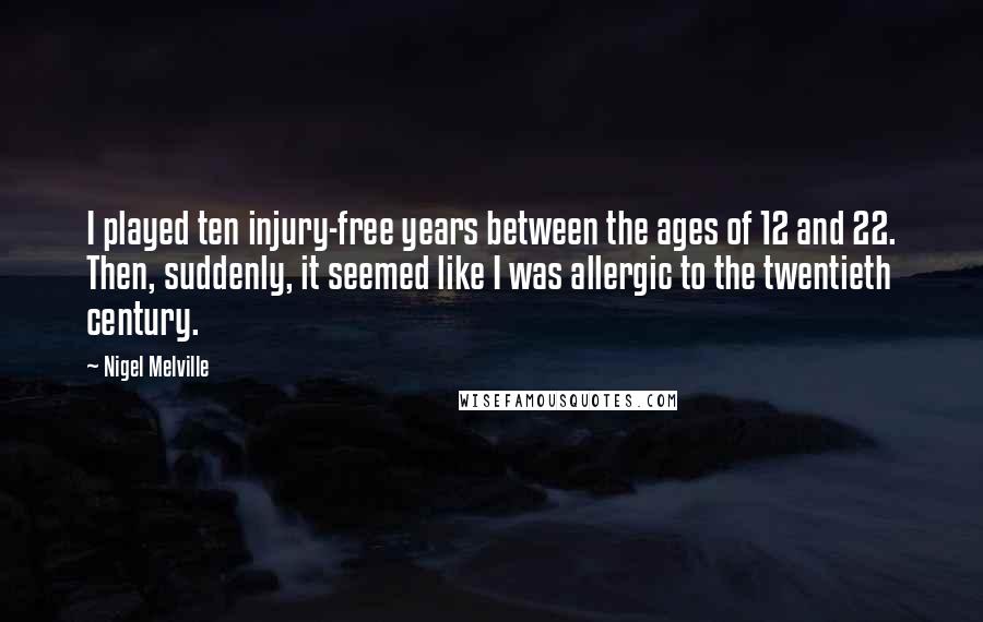 Nigel Melville Quotes: I played ten injury-free years between the ages of 12 and 22. Then, suddenly, it seemed like I was allergic to the twentieth century.