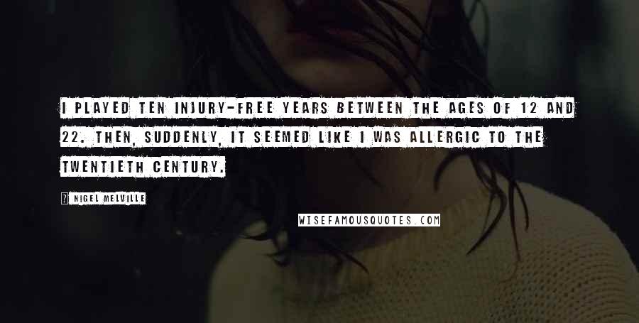 Nigel Melville Quotes: I played ten injury-free years between the ages of 12 and 22. Then, suddenly, it seemed like I was allergic to the twentieth century.
