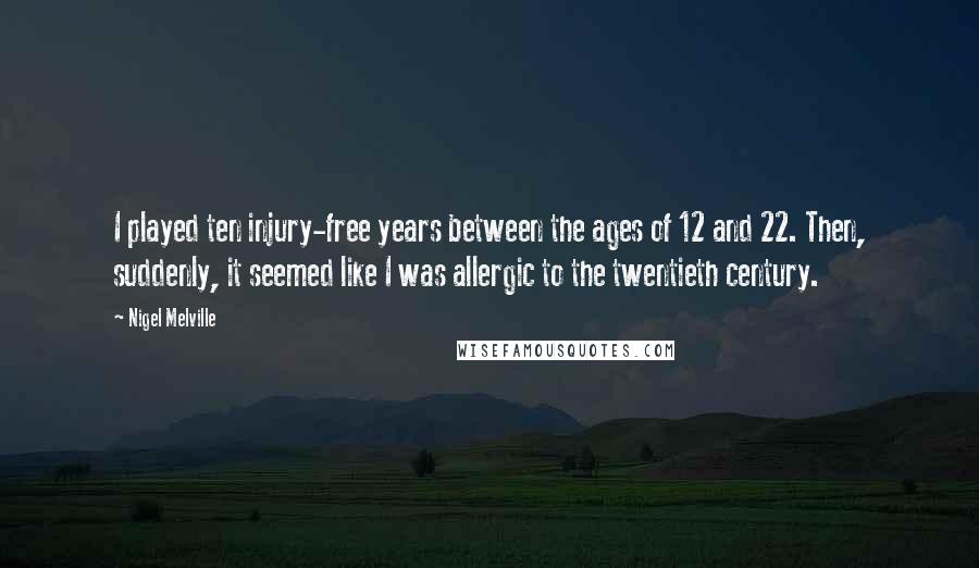 Nigel Melville Quotes: I played ten injury-free years between the ages of 12 and 22. Then, suddenly, it seemed like I was allergic to the twentieth century.