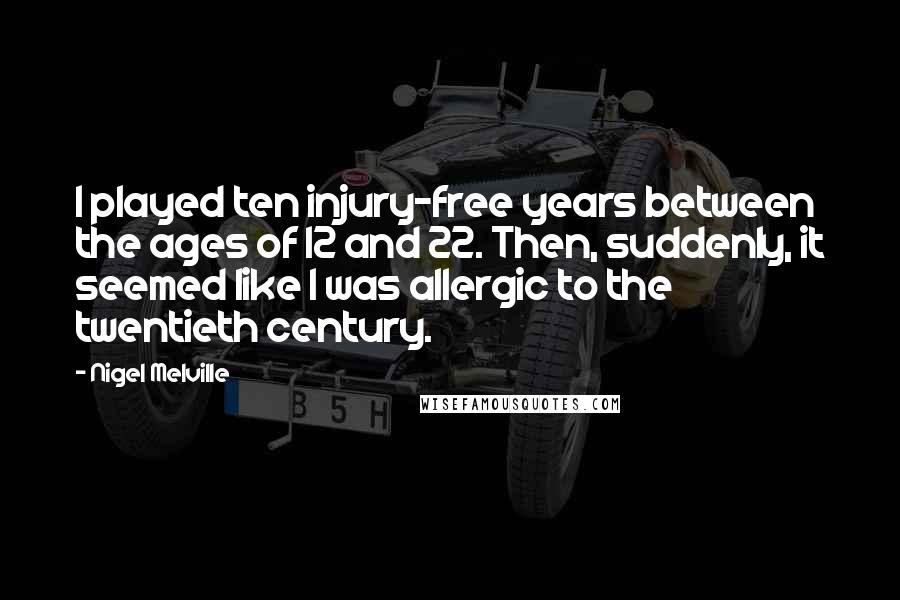 Nigel Melville Quotes: I played ten injury-free years between the ages of 12 and 22. Then, suddenly, it seemed like I was allergic to the twentieth century.