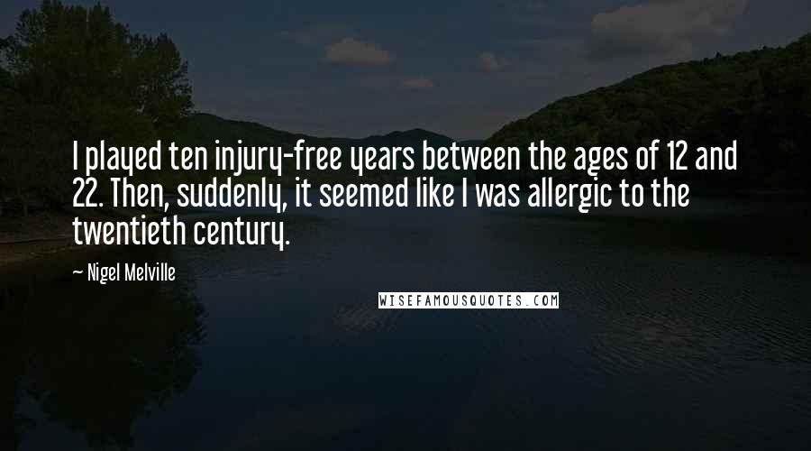 Nigel Melville Quotes: I played ten injury-free years between the ages of 12 and 22. Then, suddenly, it seemed like I was allergic to the twentieth century.