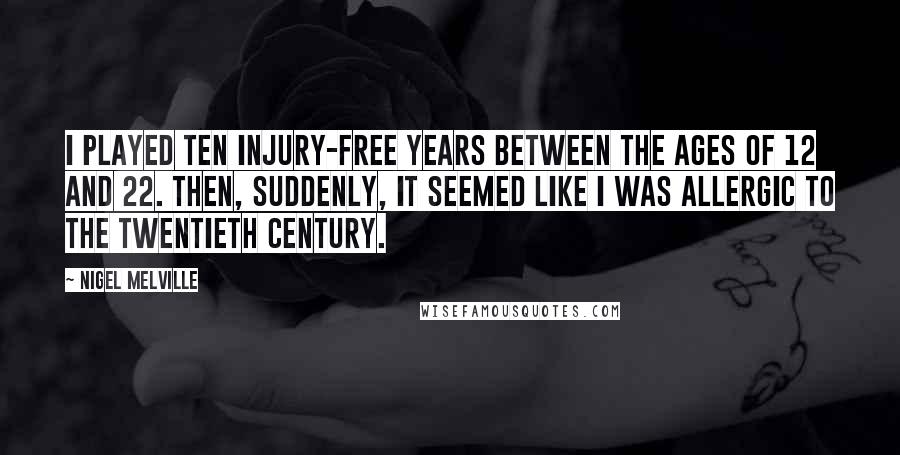 Nigel Melville Quotes: I played ten injury-free years between the ages of 12 and 22. Then, suddenly, it seemed like I was allergic to the twentieth century.