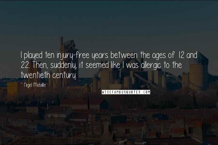 Nigel Melville Quotes: I played ten injury-free years between the ages of 12 and 22. Then, suddenly, it seemed like I was allergic to the twentieth century.