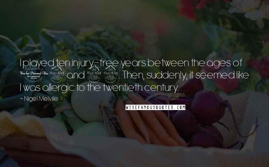 Nigel Melville Quotes: I played ten injury-free years between the ages of 12 and 22. Then, suddenly, it seemed like I was allergic to the twentieth century.
