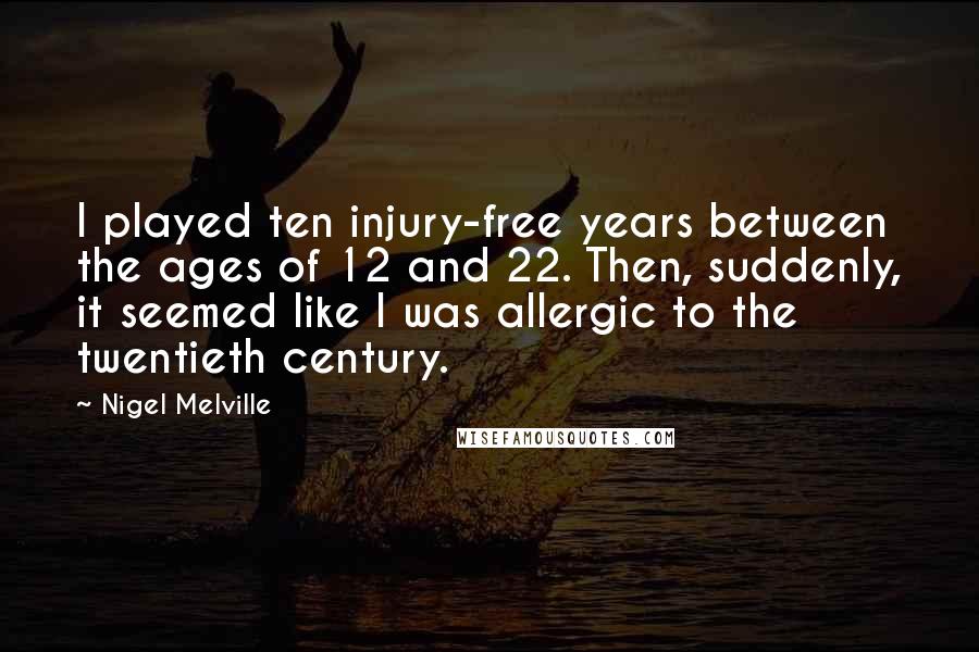 Nigel Melville Quotes: I played ten injury-free years between the ages of 12 and 22. Then, suddenly, it seemed like I was allergic to the twentieth century.