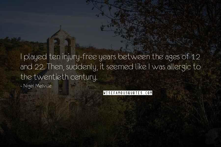 Nigel Melville Quotes: I played ten injury-free years between the ages of 12 and 22. Then, suddenly, it seemed like I was allergic to the twentieth century.